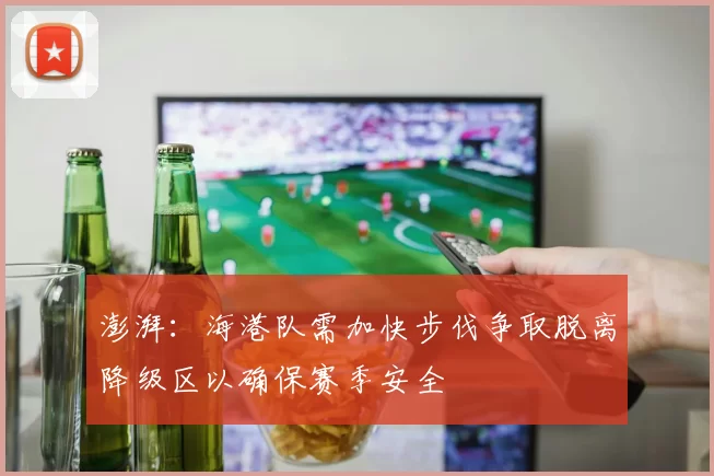 澎湃：海港队需加快步伐争取脱离降级区以确保赛季安全
