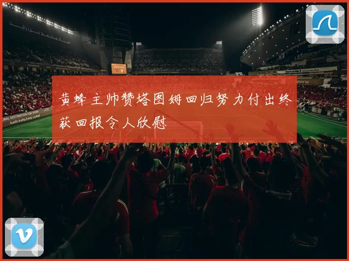 黄蜂主帅赞塔图姆回归努力付出终获回报令人欣慰