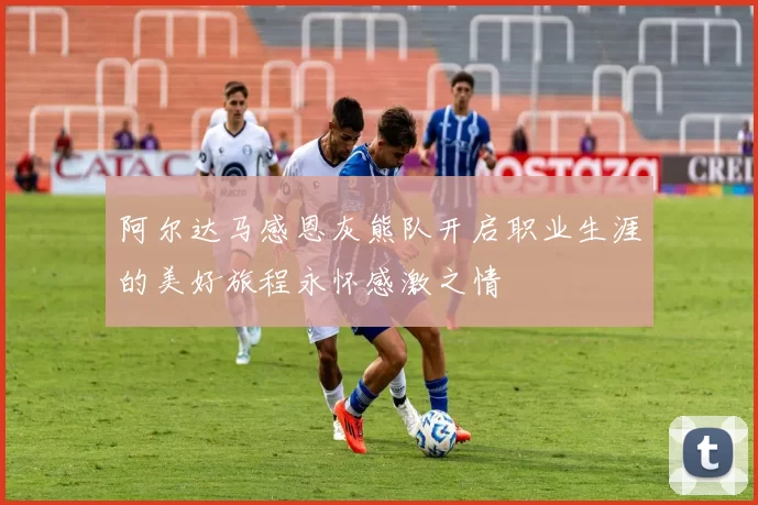 阿尔达马感恩灰熊队开启职业生涯的美好旅程永怀感激之情