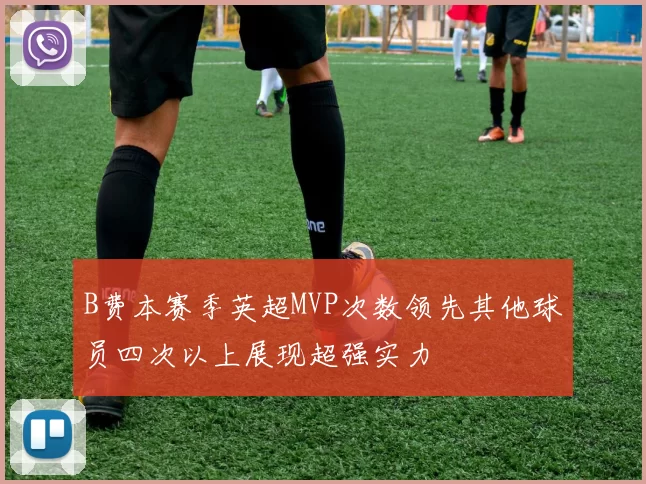 B费本赛季英超MVP次数领先其他球员四次以上展现超强实力