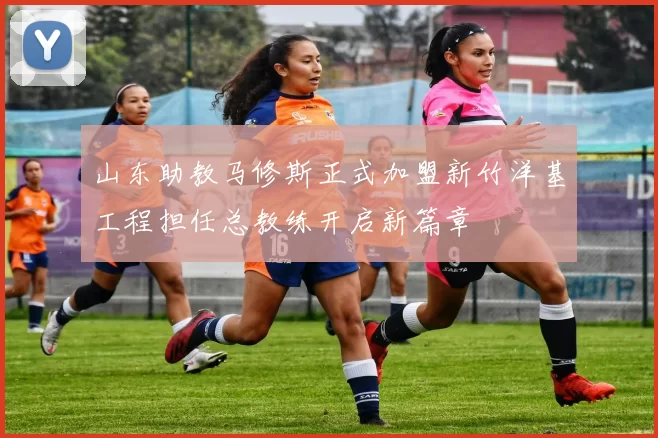 山东助教马修斯正式加盟新竹洋基工程担任总教练开启新篇章
