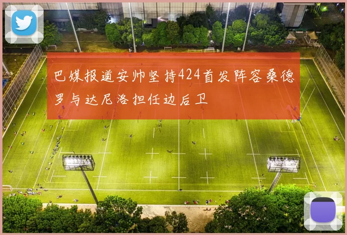巴媒报道安帅坚持424首发阵容桑德罗与达尼洛担任边后卫