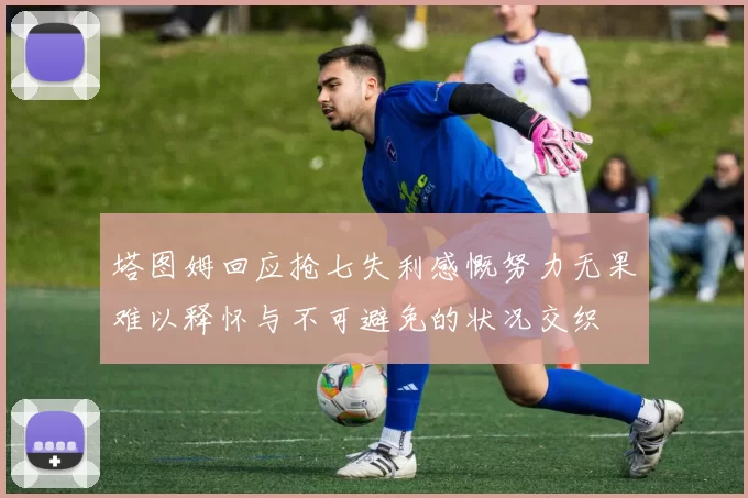 塔图姆回应抢七失利感慨努力无果难以释怀与不可避免的状况交织