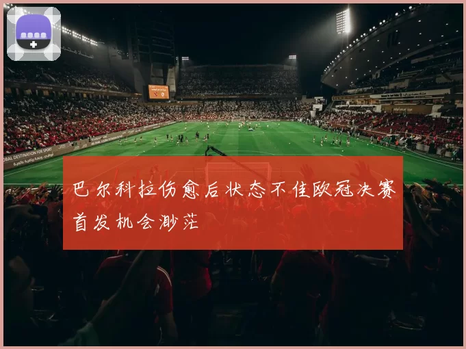 巴尔科拉伤愈后状态不佳欧冠决赛首发机会渺茫