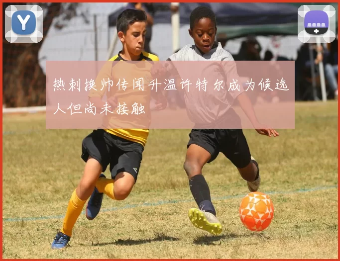 热刺换帅传闻升温许特尔成为候选人但尚未接触