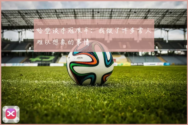 哈登谈夺冠艰辛：我做了许多常人难以想象的事情