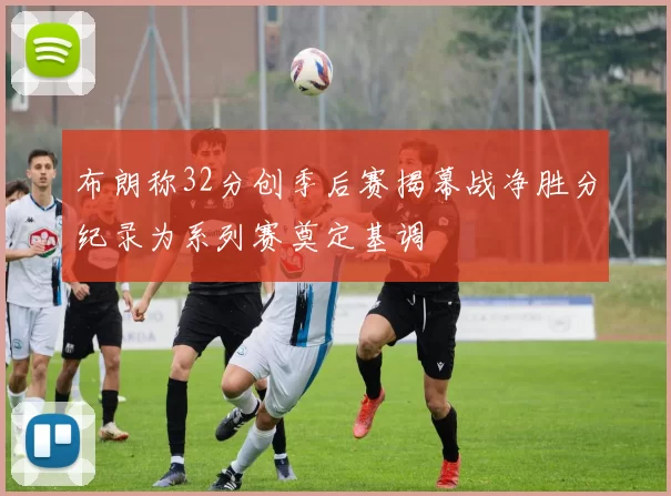 布朗称32分创季后赛揭幕战净胜分纪录为系列赛奠定基调