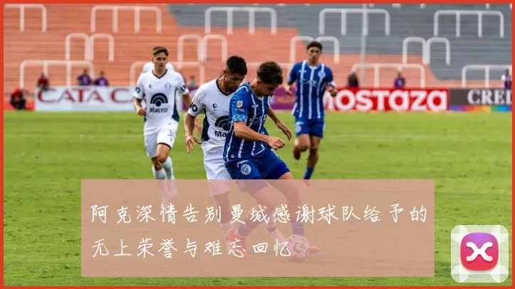 阿克深情告别曼城感谢球队给予的无上荣誉与难忘回忆