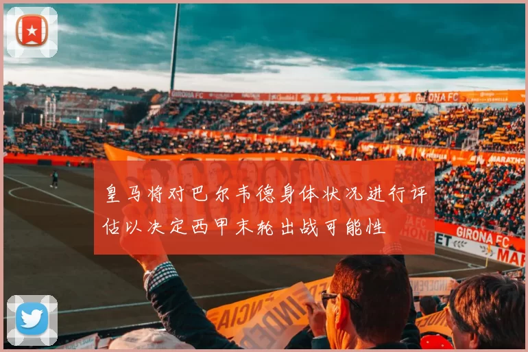 皇马将对巴尔韦德身体状况进行评估以决定西甲末轮出战可能性