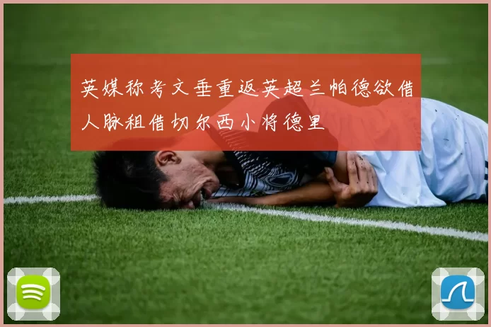 英媒称考文垂重返英超兰帕德欲借人脉租借切尔西小将德里