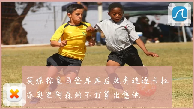 英媒称皇马签库库后放弃追逐卡拉菲奥里阿森纳不打算出售他
