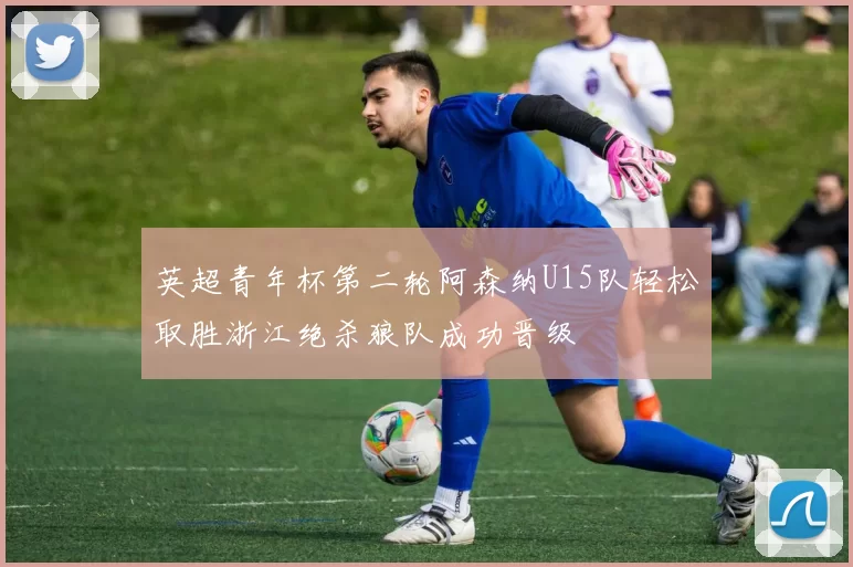 英超青年杯第二轮阿森纳U15队轻松取胜浙江绝杀狼队成功晋级