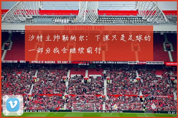 沙特主帅勒纳尔：下课只是足球的一部分我会继续前行