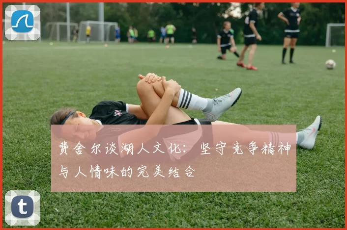费舍尔谈湖人文化：坚守竞争精神与人情味的完美结合
