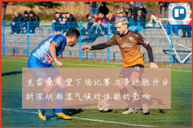 克雷桑展望下场比赛力争连胜并分析深圳潮湿气候对体能的影响