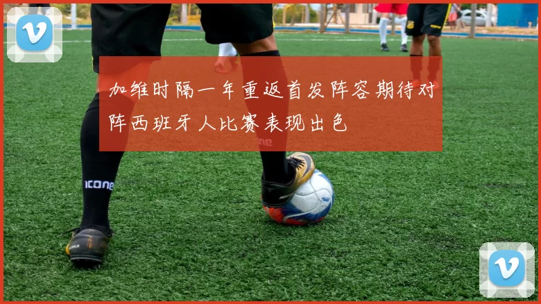 加维时隔一年重返首发阵容期待对阵西班牙人比赛表现出色