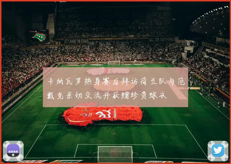 卡纳瓦罗热身赛后拜访荷兰队与范戴克亲切交流并获赠珍贵球衣