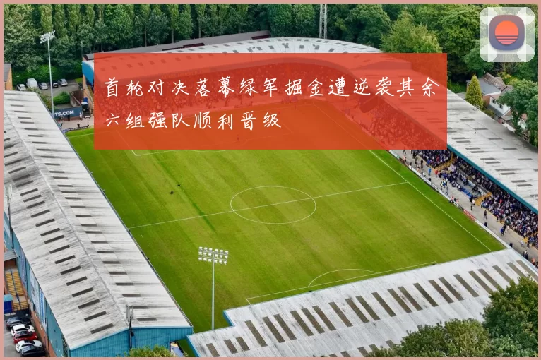 首轮对决落幕绿军掘金遭逆袭其余六组强队顺利晋级