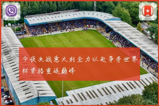 今夜决战意大利全力以赴争夺世界杯资格重返巅峰