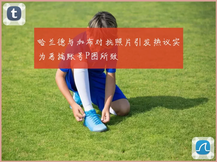 哈兰德与加布对抗照片引发热议实为恶搞账号P图所致