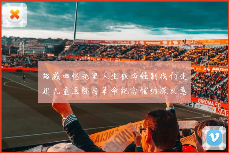 路威回忆老里人生教诲强制我们走进儿童医院与革命纪念馆的深刻意义