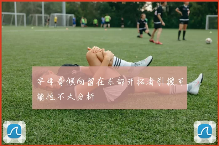 字母哥倾向留在东部开拓者引援可能性不大分析