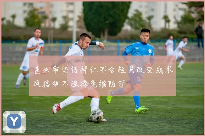 基米希坚信拜仁不会轻易改变战术风格绝不选择龟缩防守