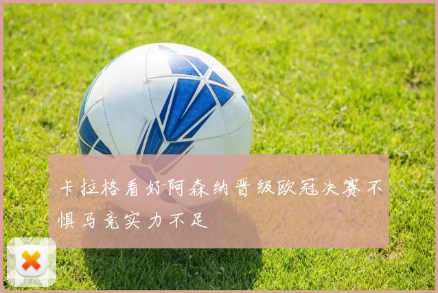 卡拉格看好阿森纳晋级欧冠决赛不惧马竞实力不足